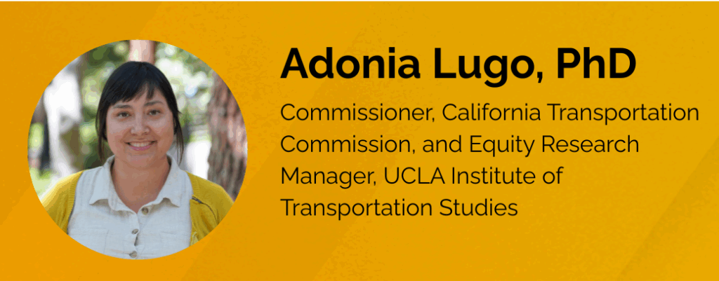 Photo of a woman with dark brown hair. Text reads Adonia Lugo, PhD, Commissioner, California Transportation Commission and Equity Research Manager, UCLA Institute of Transportation Studies